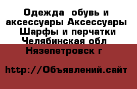 Одежда, обувь и аксессуары Аксессуары - Шарфы и перчатки. Челябинская обл.,Нязепетровск г.